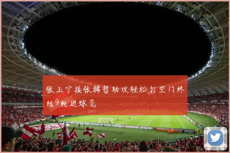 张玉宁接张稀哲助攻轻松打空门终结9轮进球荒