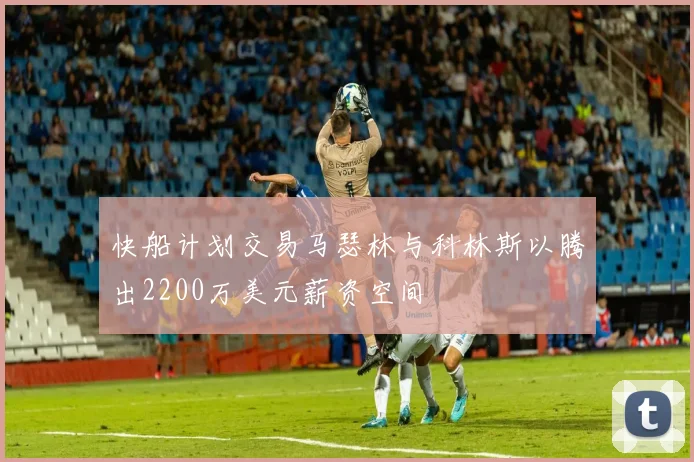 快船计划交易马瑟林与科林斯以腾出2200万美元薪资空间
