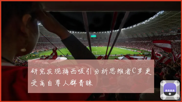 研究发现梅西吸引分析思维者C罗更受高自尊人群青睐