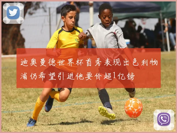 迪奥曼德世界杯首秀表现出色利物浦仍希望引进他要价超1亿镑