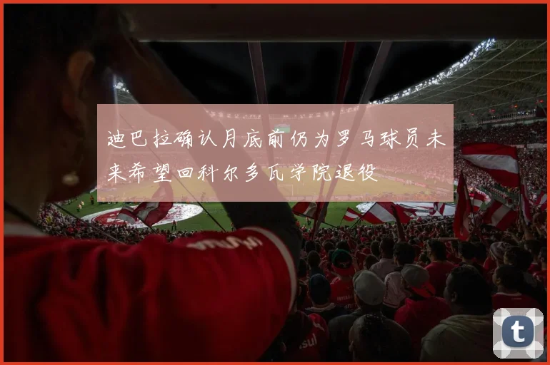 迪巴拉确认月底前仍为罗马球员未来希望回科尔多瓦学院退役