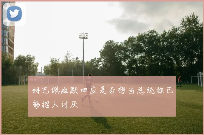 姆巴佩幽默回应是否想当总统称已够招人讨厌