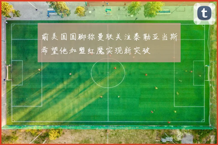 前美国国脚称曼联关注泰勒亚当斯希望他加盟红魔实现新突破