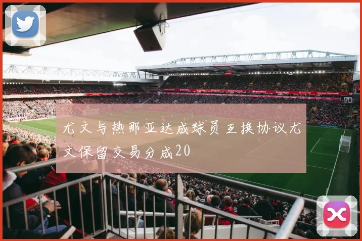 尤文与热那亚达成球员互换协议尤文保留交易分成20