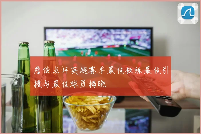 詹俊点评英超赛季最佳教练最佳引援与最佳球员揭晓