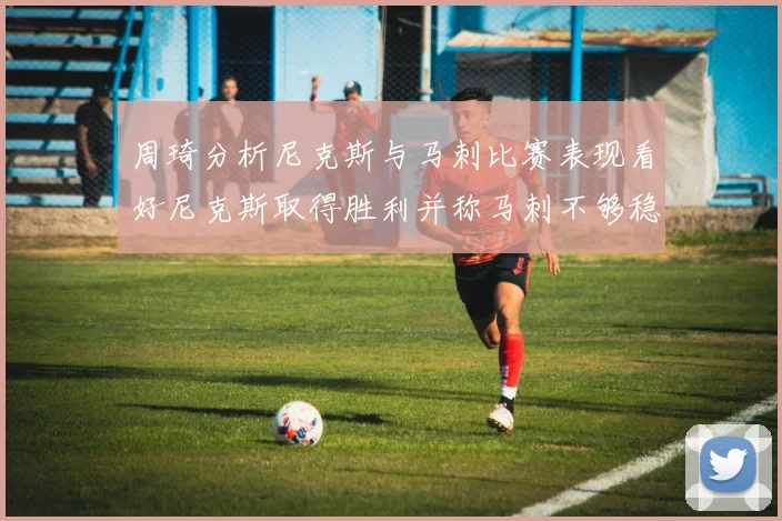 周琦分析尼克斯与马刺比赛表现看好尼克斯取得胜利并称马刺不够稳定
