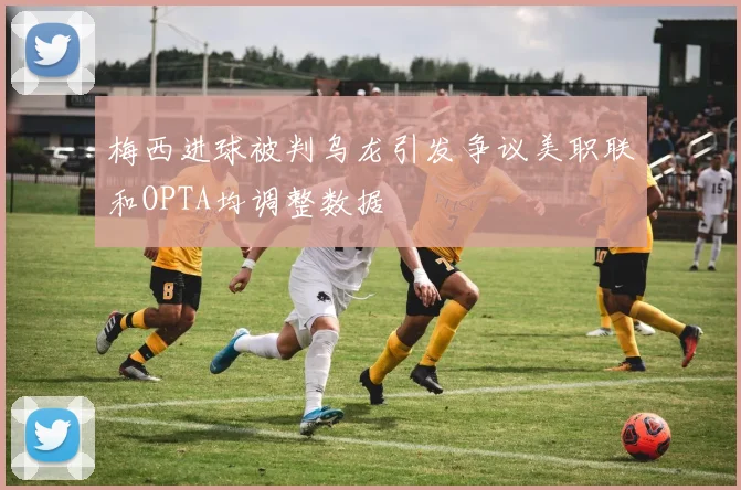 梅西进球被判乌龙引发争议美职联和OPTA均调整数据