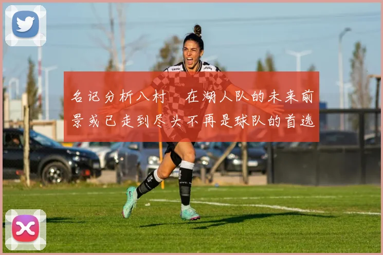 名记分析八村塁在湖人队的未来前景或已走到尽头不再是球队的首选目标