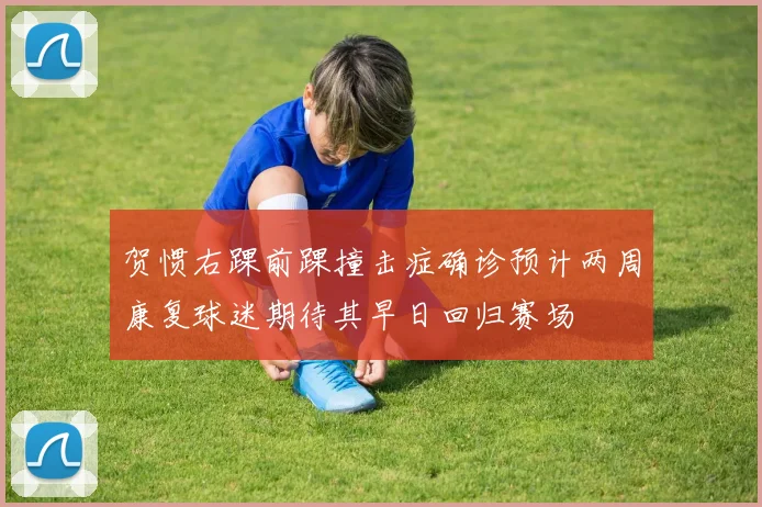 贺惯右踝前踝撞击症确诊预计两周康复球迷期待其早日回归赛场